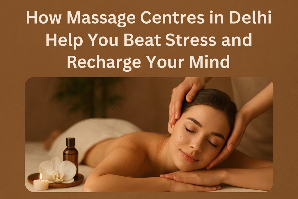 How Massage Centres in Delhi Help You Beat Stress and Recharge Your Mind